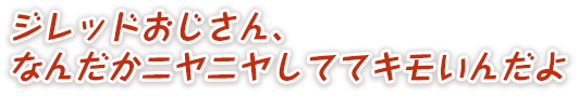 ジレッドおじさん、なんだかニヤニヤしててキモいんだよ