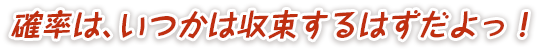 確率は、いつかは収束するはずだよっ！